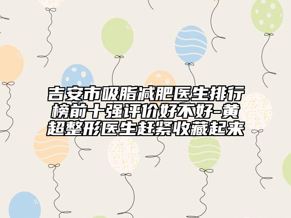 吉安市吸脂減肥醫(yī)生排行榜前十強(qiáng)評(píng)價(jià)好不好-黃超整形醫(yī)生趕緊收藏起來(lái)