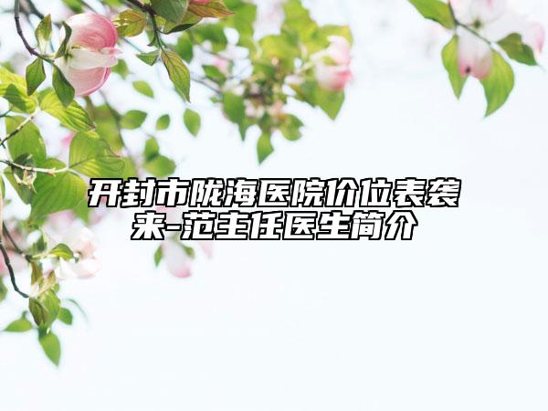 開封市隴海醫(yī)院價(jià)位表襲來-范主任醫(yī)生簡介