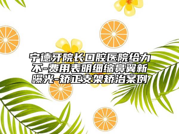 寧德牙院長口腔醫(yī)院給力不-費(fèi)用表明細(xì)縮鼻翼新曝光-矯正支架矯治案例