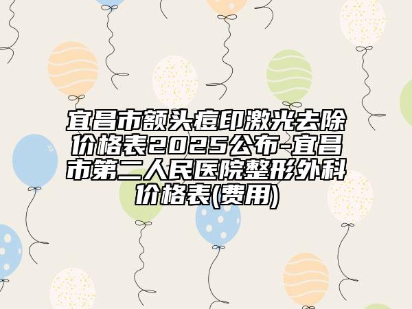 宜昌市額頭痘印激光去除價格表2025公布-宜昌市第二人民醫(yī)院整形外科價格表(費用)