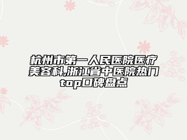杭州市第一人民醫(yī)院醫(yī)療美容科,浙江省中醫(yī)院熱門top口碑盤點