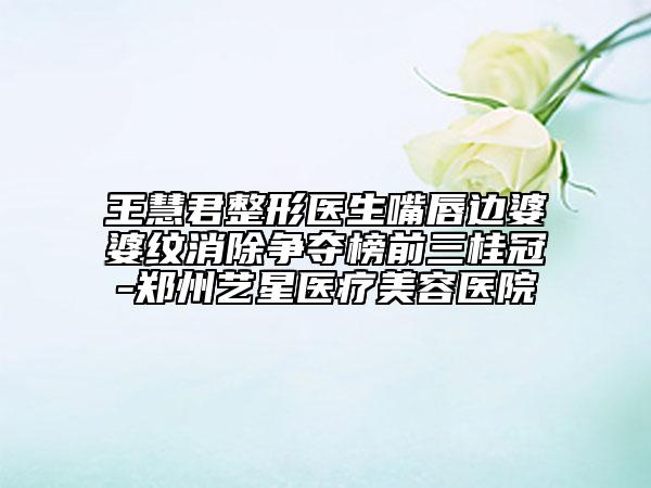 王慧君整形醫(yī)生嘴唇邊婆婆紋消除爭(zhēng)奪榜前三桂冠-鄭州藝星醫(yī)療美容醫(yī)院