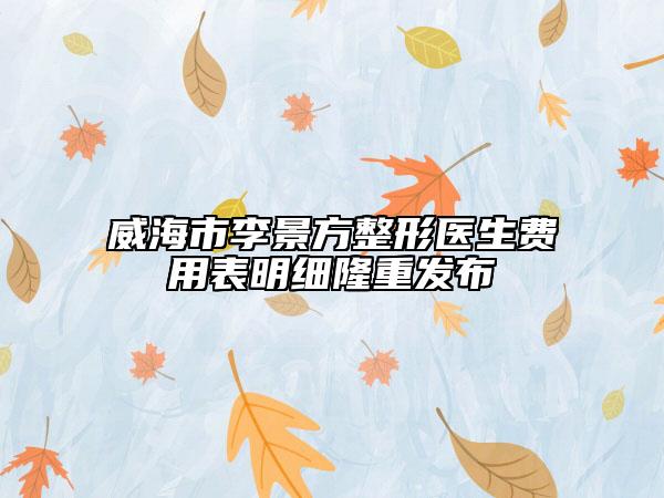威海市李景方整形醫(yī)生費用表明細隆重發(fā)布