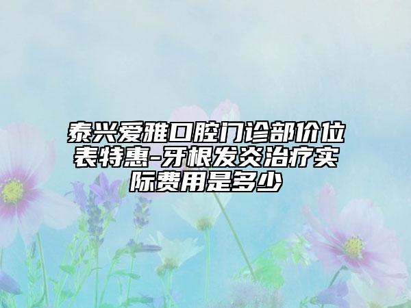 泰興愛雅口腔門診部價位表特惠-牙根發(fā)炎治療實際費用是多少