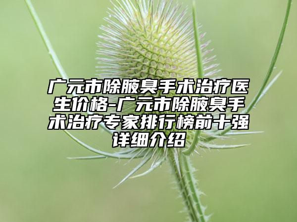 廣元市除腋臭手術(shù)治療醫(yī)生價(jià)格-廣元市除腋臭手術(shù)治療專家排行榜前十強(qiáng)詳細(xì)介紹