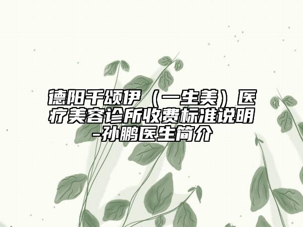 德陽千頌伊（一生美）醫(yī)療美容診所收費標準說明-孫鵬醫(yī)生簡介