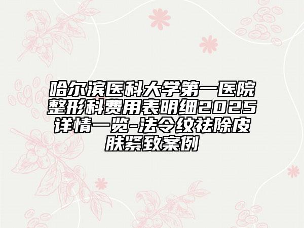 哈爾濱醫(yī)科大學(xué)第一醫(yī)院整形科費(fèi)用表明細(xì)2025詳情一覽-法令紋祛除皮膚緊致案例