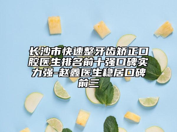長沙市快速整牙齒矯正口腔醫(yī)生排名前十強口碑實力強-趙鑫醫(yī)生穩(wěn)居口碑前三
