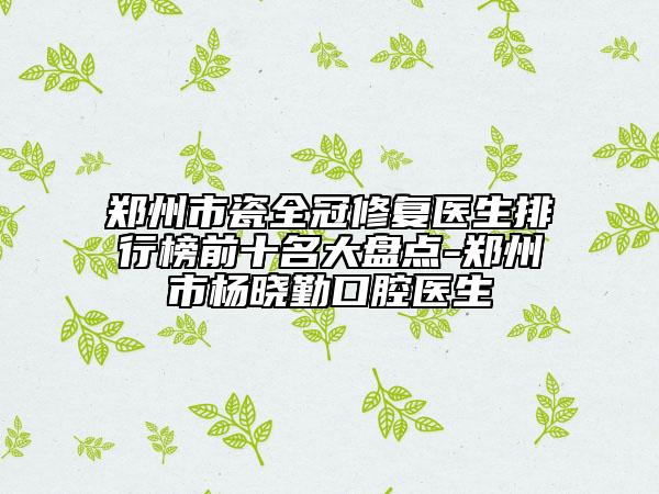 鄭州市瓷全冠修復醫(yī)生排行榜前十名大盤點-鄭州市楊曉勤口腔醫(yī)生