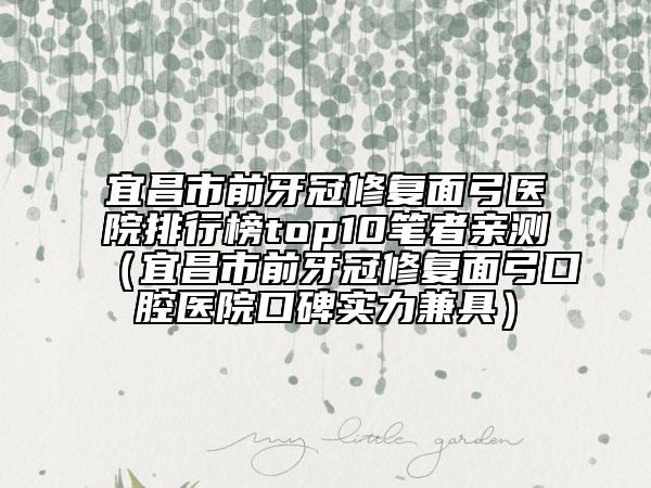 宜昌市前牙冠修復(fù)面弓醫(yī)院排行榜top10筆者親測（宜昌市前牙冠修復(fù)面弓口腔醫(yī)院口碑實力兼具）