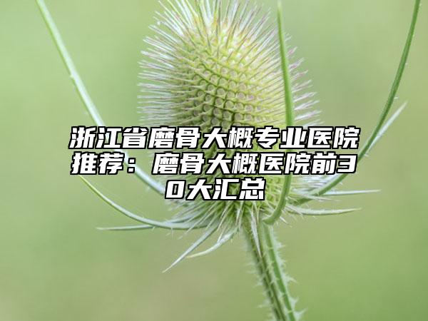 浙江省磨骨大概專業(yè)醫(yī)院推薦：磨骨大概醫(yī)院前30大匯總