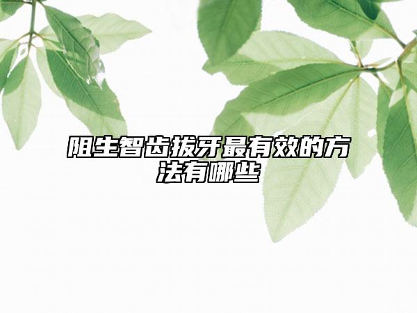 阻生智齒拔牙最有效的方法有哪些