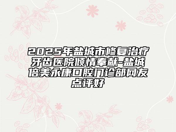 2025年鹽城市修復治療牙齒醫(yī)院傾情奉獻-鹽城倍美永康口腔門診部網(wǎng)友點評好