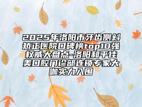 2025年洛陽市牙齒側斜矯正醫(yī)院口碑榜top10強權威大盤點-洛陽和平佳美口腔門診部連鎖專家大咖實力入圍