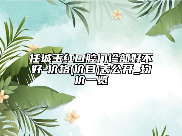 任城玉紅口腔門診部好不好-價(jià)格(價(jià)目)表公開_均價(jià)一覽