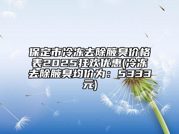 保定市冷凍去除腋臭價(jià)格表2025狂歡優(yōu)惠(冷凍去除腋臭均價(jià)為：5333元)