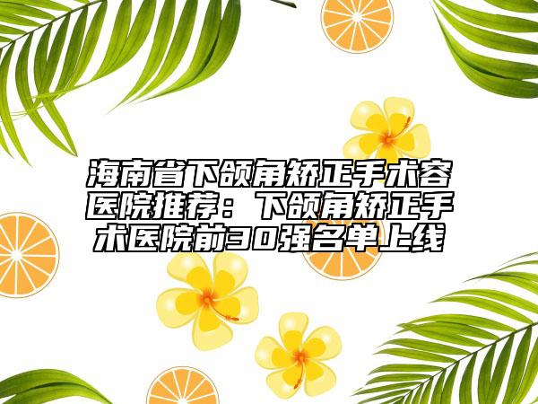海南省下頜角矯正手術(shù)容醫(yī)院推薦：下頜角矯正手術(shù)醫(yī)院前30強(qiáng)名單上線