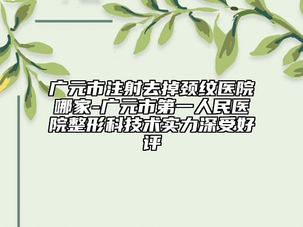 廣元市注射去掉頸紋醫(yī)院哪家-廣元市第一人民醫(yī)院整形科技術(shù)實(shí)力深受好評