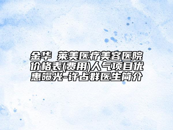 金華玥萊美醫(yī)療美容醫(yī)院價格表(費用)人氣項目優(yōu)惠曝光-許占群醫(yī)生簡介