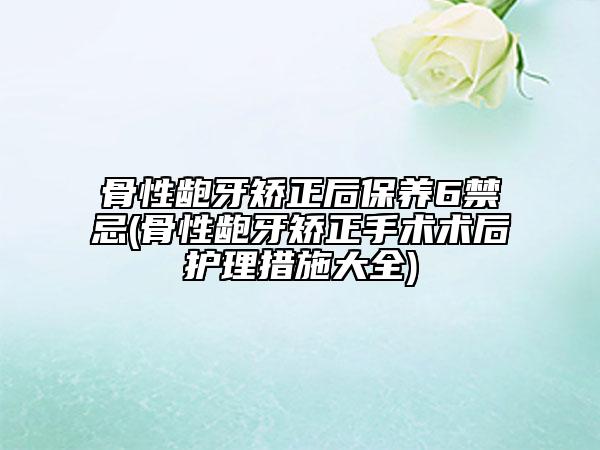 骨性齙牙矯正后保養(yǎng)6禁忌(骨性齙牙矯正手術(shù)術(shù)后護(hù)理措施大全)
