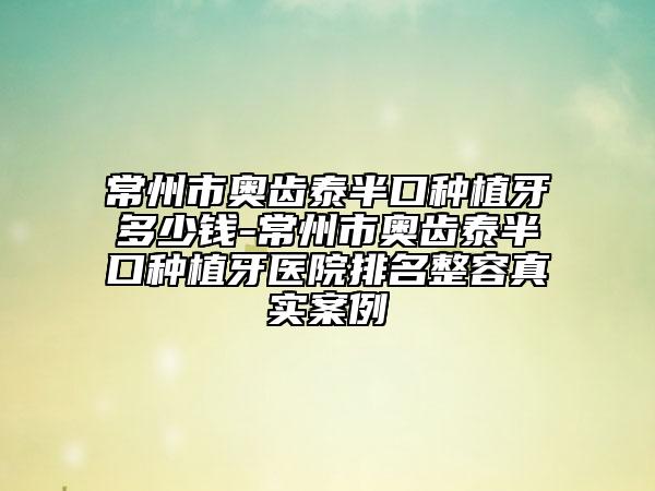 常州市奧齒泰半口種植牙多少錢-常州市奧齒泰半口種植牙醫(yī)院排名整容真實(shí)案例
