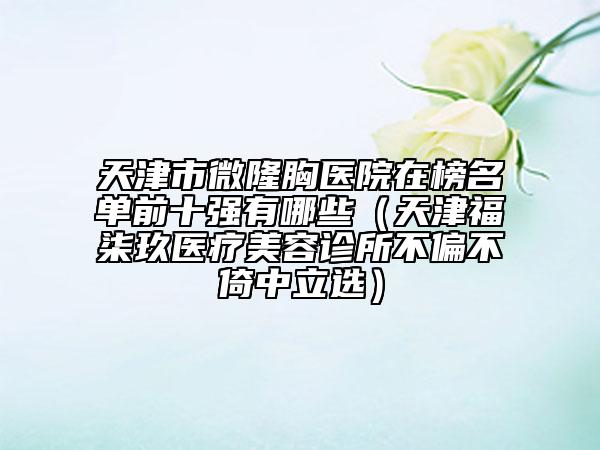 天津市微隆胸醫(yī)院在榜名單前十強有哪些（天津福柒玖醫(yī)療美容診所不偏不倚中立選）