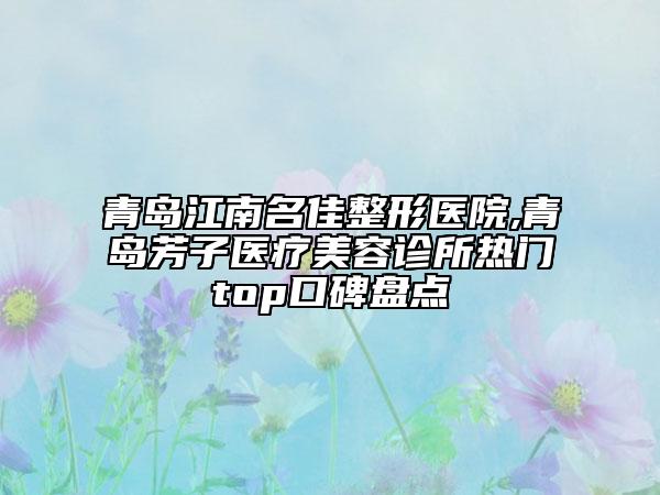青島江南名佳整形醫(yī)院,青島芳子醫(yī)療美容診所熱門(mén)top口碑盤(pán)點(diǎn)