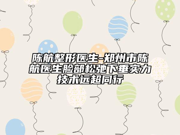 陳航整形醫(yī)生-鄭州市陳航醫(yī)生臉部松弛下垂實力技術遠超同行