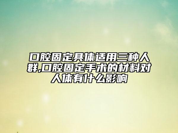 口腔固定具體適用三種人群,口腔固定手術(shù)的材料對人體有什么影響
