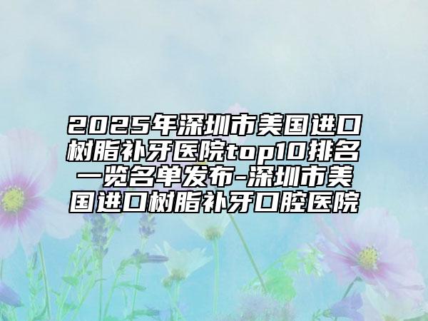 2025年深圳市美國(guó)進(jìn)口樹(shù)脂補(bǔ)牙醫(yī)院top10排名一覽名單發(fā)布-深圳市美國(guó)進(jìn)口樹(shù)脂補(bǔ)牙口腔醫(yī)院