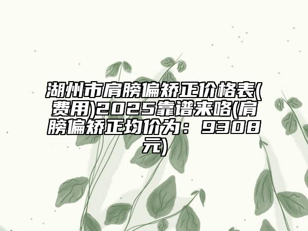 湖州市肩膀偏矯正價(jià)格表(費(fèi)用)2025靠譜來咯(肩膀偏矯正均價(jià)為：9308元)