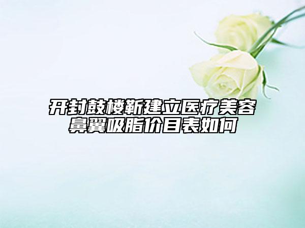 開(kāi)封鼓樓靳建立醫(yī)療美容鼻翼吸脂價(jià)目表如何