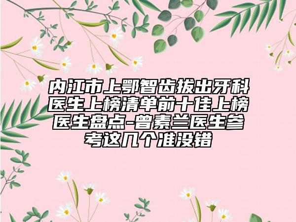 內(nèi)江市上鄂智齒拔出牙科醫(yī)生上榜清單前十佳上榜醫(yī)生盤點-曾素蘭醫(yī)生參考這幾個準沒錯