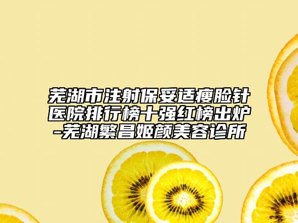 蕪湖市注射保妥適瘦臉針醫(yī)院排行榜十強(qiáng)紅榜出爐-蕪湖繁昌姬顏美容診所