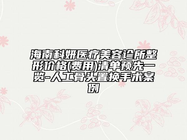 海南科妍醫(yī)療美容診所整形價(jià)格(費(fèi)用)清單預(yù)先一覽-人工骨頭置換手術(shù)案例