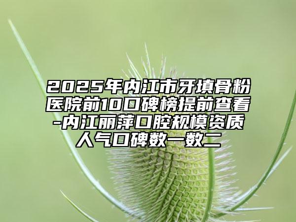 2025年內(nèi)江市牙填骨粉醫(yī)院前10口碑榜提前查看-內(nèi)江麗萍口腔規(guī)模資質(zhì)人氣口碑?dāng)?shù)一數(shù)二