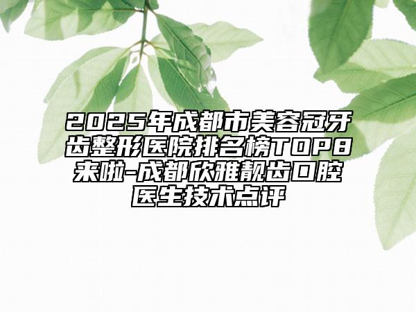2025年成都市美容冠牙齒整形醫(yī)院排名榜TOP8來啦-成都欣雅靚齒口腔醫(yī)生技術(shù)點(diǎn)評