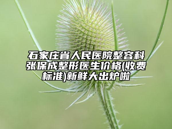石家莊省人民醫(yī)院整容科張保成整形醫(yī)生價格(收費(fèi)標(biāo)準(zhǔn))新鮮大出爐啦