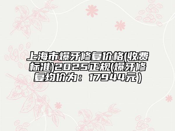 上海市爆牙修復(fù)價(jià)格(收費(fèi)標(biāo)準(zhǔn))2025正規(guī)(爆牙修復(fù)均價(jià)為：17944元）