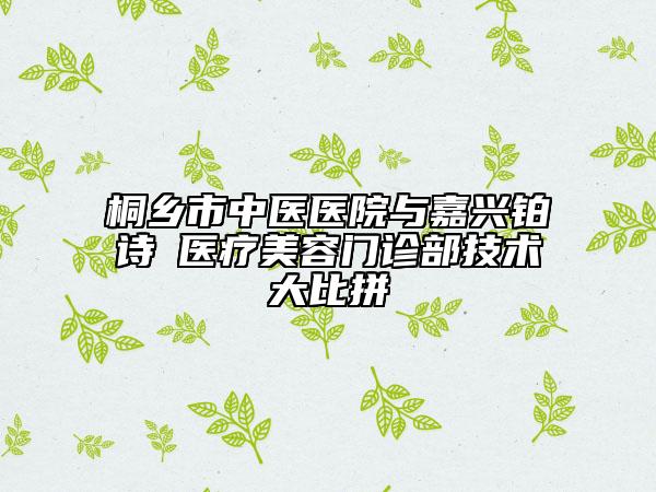 桐鄉(xiāng)市中醫(yī)醫(yī)院與嘉興鉑詩玥醫(yī)療美容門診部技術(shù)大比拼