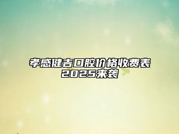 孝感健吉口腔價(jià)格收費(fèi)表2025來襲