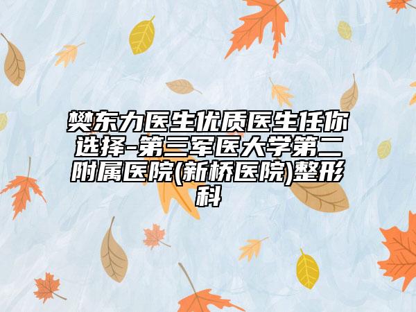 樊東力醫(yī)生優(yōu)質(zhì)醫(yī)生任你選擇-第三軍醫(yī)大學(xué)第二附屬醫(yī)院(新橋醫(yī)院)整形科