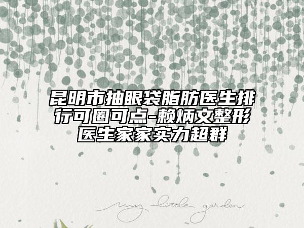 昆明市抽眼袋脂肪醫(yī)生排行可圈可點-賴炳文整形醫(yī)生家家實力超群