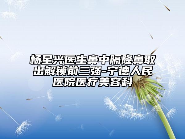 楊星興醫(yī)生鼻中隔隆鼻取出解鎖前三強-寧德人民醫(yī)院醫(yī)療美容科