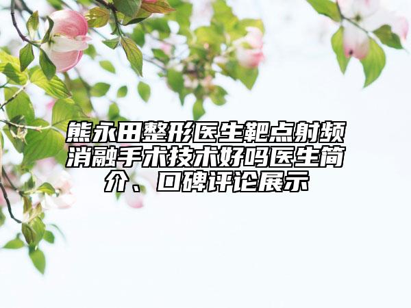 熊永田整形醫(yī)生靶點(diǎn)射頻消融手術(shù)技術(shù)好嗎醫(yī)生簡(jiǎn)介、口碑評(píng)論展示