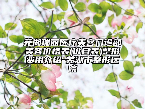 蕪湖瑞麗醫(yī)療美容門診部美容價格表(價目表)整形費用介紹-蕪湖市整形醫(yī)院