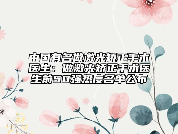 中國有名做激光矯正手術(shù)醫(yī)生：做激光矯正手術(shù)醫(yī)生前50強(qiáng)熱度名單公布