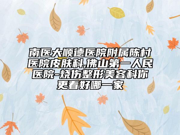 南醫(yī)大順德醫(yī)院附屬陳村醫(yī)院皮膚科,佛山第一人民醫(yī)院-燒傷整形美容科你更看好哪一家