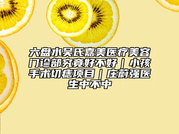 六盤(pán)水吳氏嘉美醫(yī)療美容門診部究竟好不好｜小孩手術(shù)切痣項(xiàng)目｜莊蔚強(qiáng)醫(yī)生中不中