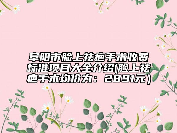 阜陽市臉上祛疤手術(shù)收費標(biāo)準(zhǔn)項目大全介紹(臉上祛疤手術(shù)均價為：2891元）